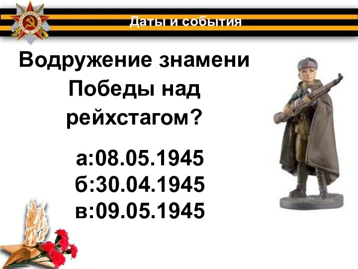 Водружение знамени Победы над рейхстагом? Даты и события а:08.05.1945 б:30.04.1945 в:09.05.1945