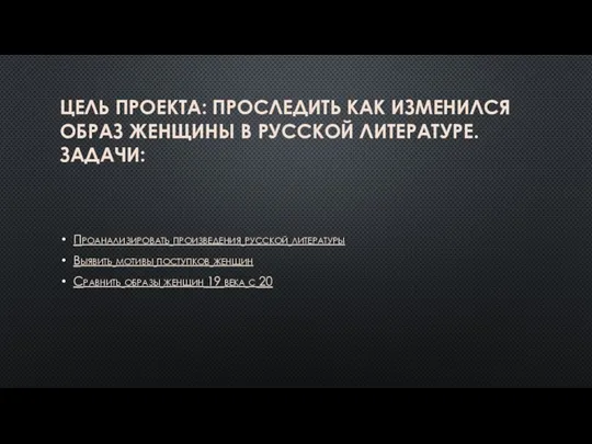 ЦЕЛЬ ПРОЕКТА: ПРОСЛЕДИТЬ КАК ИЗМЕНИЛСЯ ОБРАЗ ЖЕНЩИНЫ В РУССКОЙ ЛИТЕРАТУРЕ. ЗАДАЧИ: