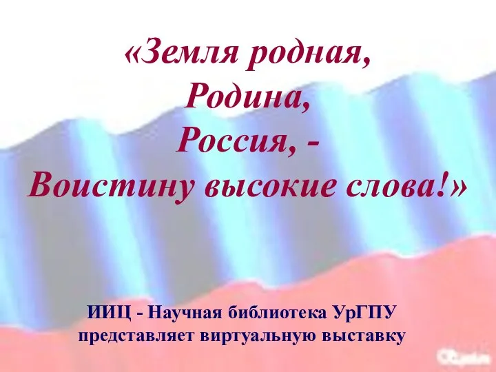 «Земля родная, Родина, Россия, - Воистину высокие слова!» ИИЦ - Научная библиотека УрГПУ представляет виртуальную выставку