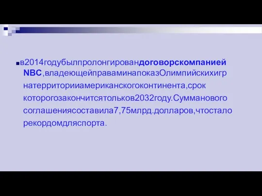 ◼в2014годубылпролонгировандоговорскомпанией NBC,владеющейправаминапоказОлимпийскихигр натерриторииамериканскогоконтинента,срок которогозакончитсятольков2032году.Сумманового соглашениясоставила7,75млрд.долларов,чтостало рекордомдляспорта.