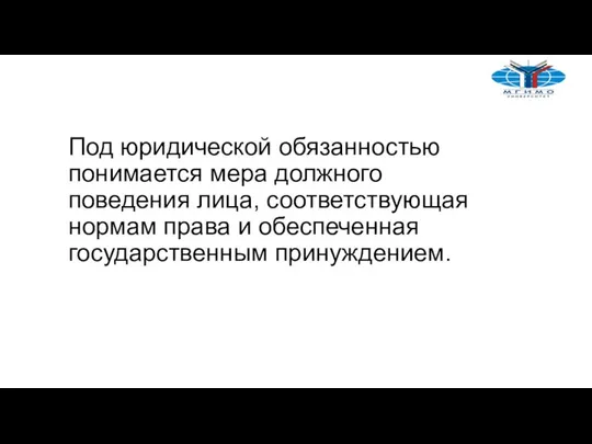 Под юридической обязанностью понимается мера должного поведения лица, соответствующая нормам права и обеспеченная государственным принуждением.