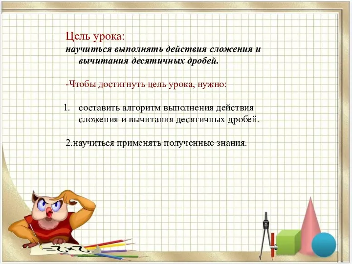 Цель урока: научиться выполнять действия сложения и вычитания десятичных дробей. -Чтобы