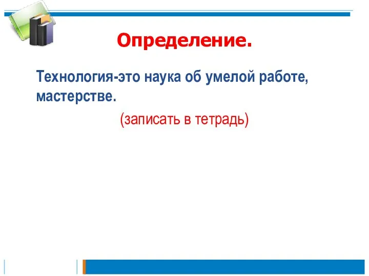 Определение. Технология-это наука об умелой работе, мастерстве. (записать в тетрадь)