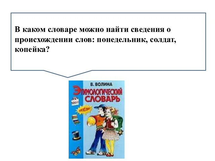 ВВв В каком словаре можно найти сведения о происхождении слов: понедельник, солдат, копейка?