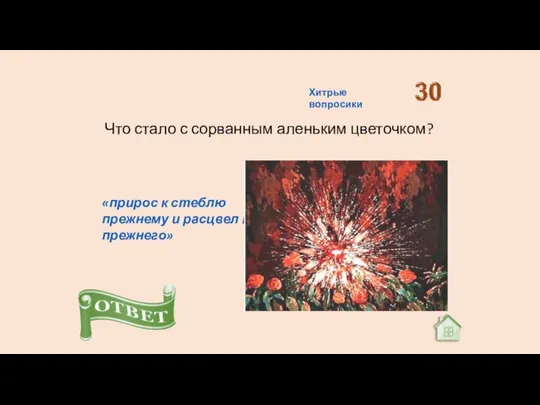 Что стало с сорванным аленьким цветочком? «прирос к стеблю прежнему и расцвел краше прежнего» Хитрые вопросики