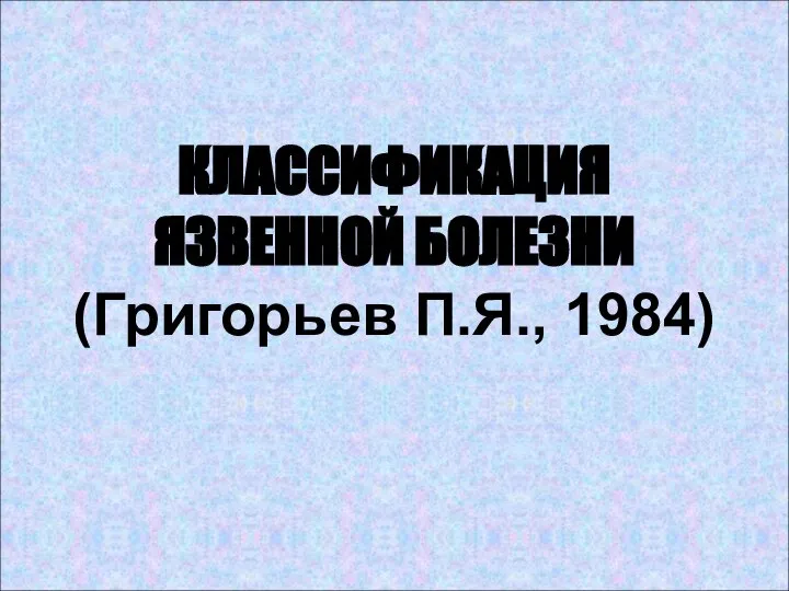 КЛАССИФИКАЦИЯ ЯЗВЕННОЙ БОЛЕЗНИ (Григорьев П.Я., 1984)
