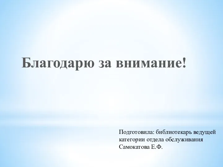 Благодарю за внимание! Подготовила: библиотекарь ведущей категории отдела обслуживания Самокатова Е.Ф.