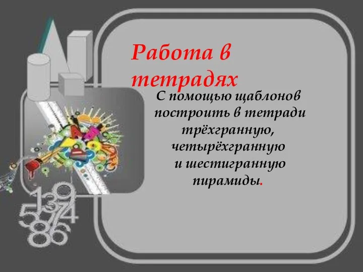 Работа в тетрадях С помощью щаблонов построить в тетради трёхгранную, четырёхгранную и шестигранную пирамиды.