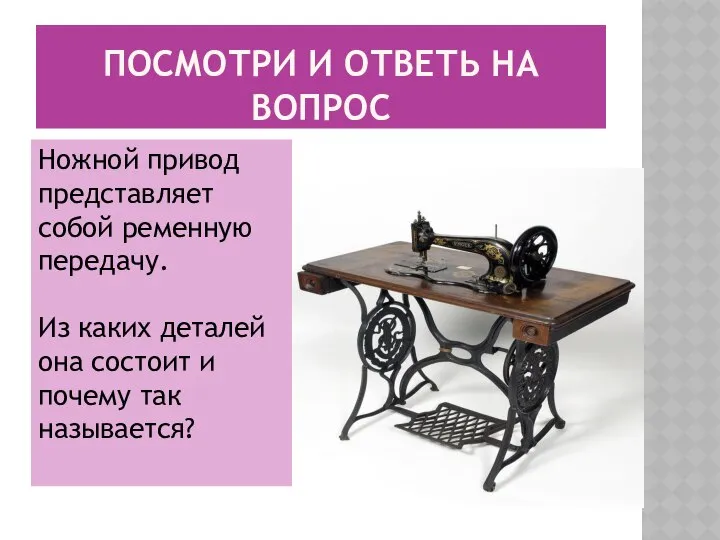 ПОСМОТРИ И ОТВЕТЬ НА ВОПРОС Ножной привод представляет собой ременную передачу.