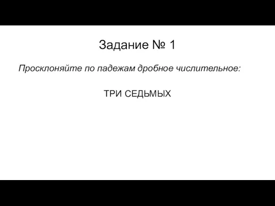 Задание № 1 Просклоняйте по падежам дробное числительное: ТРИ СЕДЬМЫХ