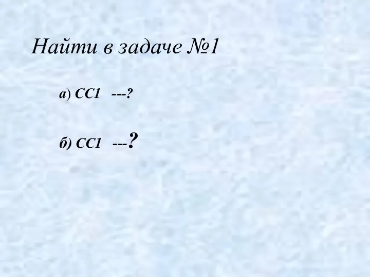 Найти в задаче №1 а) СС1 ---? б) СС1 ---?