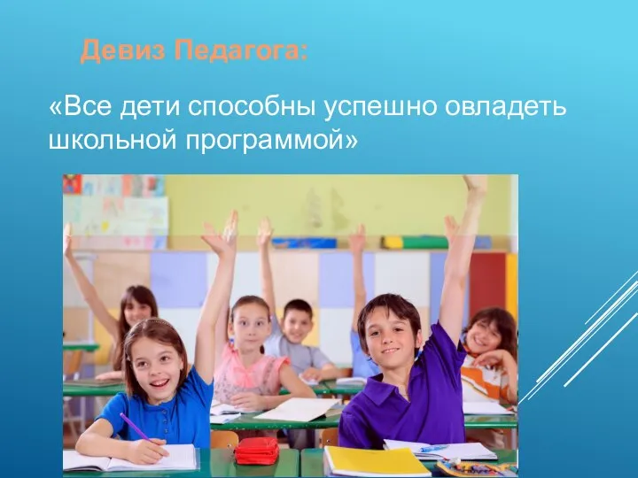 Девиз Педагога: «Все дети способны успешно овладеть школьной программой»