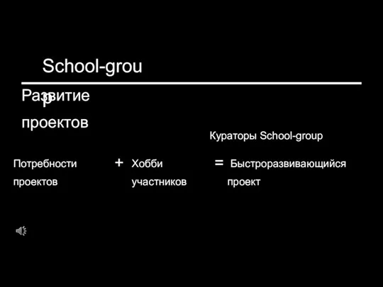 School-group Развитие проектов Кураторы School-group Потребности проектов Хобби участников Быстроразвивающийся проект = +