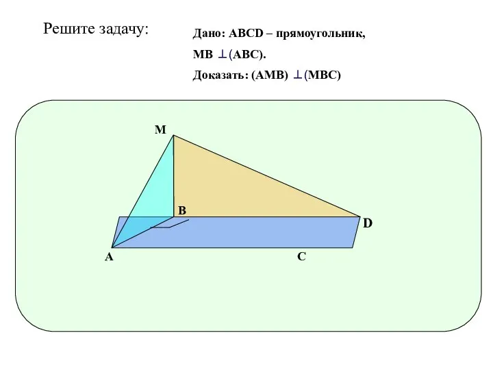 D А В С М Дано: АВСD – прямоугольник, МВ ⊥(АВС). Доказать: (АМВ) ⊥(МВС) Решите задачу:
