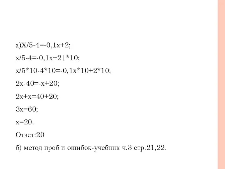 а)Х/5-4=-0,1х+2; х/5-4=-0,1х+2|*10; х/5*10-4*10=-0,1х*10+2*10; 2х-40=-х+20; 2х+х=40+20; 3х=60; х=20. Ответ:20 б) метод проб и ошибок-учебник ч.3 стр.21,22.