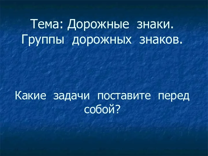 Тема: Дорожные знаки. Группы дорожных знаков. Какие задачи поставите перед собой?