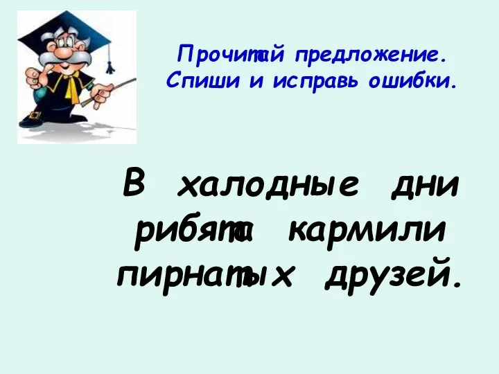 Прочитай предложение. Спиши и исправь ошибки. В халодные дни рибята кармили пирнатых друзей.