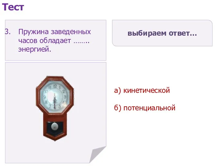 выбираем ответ… а) кинетической б) потенциальной Тест Пружина заведенных часов обладает …….. энергией.