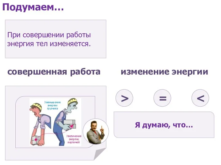 При совершении работы энергия тел изменяется. Я думаю, что… совершенная работа изменение энергии > = Подумаем…