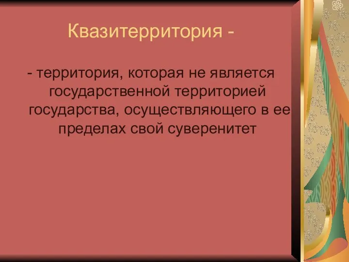 Квазитерритория - - территория, которая не является государственной территорией государства, осуществляющего в ее пределах свой суверенитет