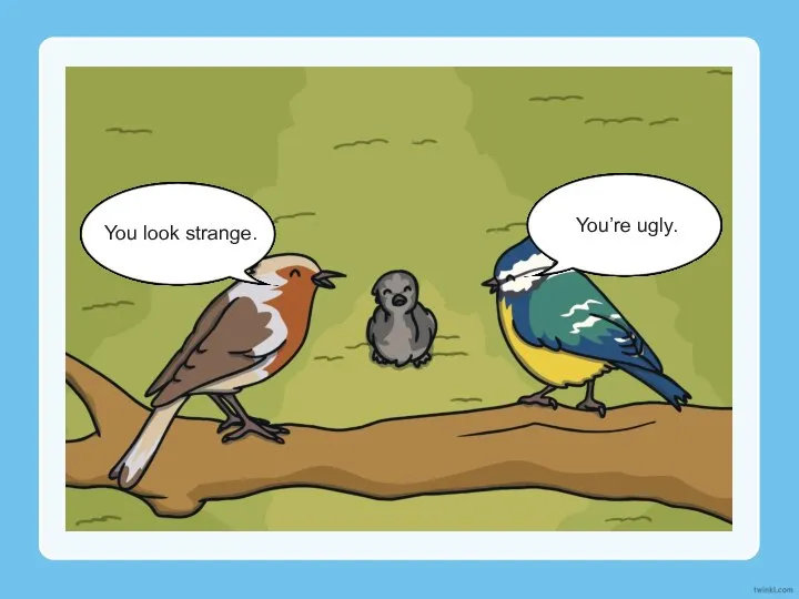 You look strange. You’re ugly.