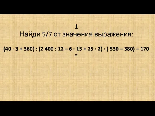 1 Найди 5/7 от значения выражения: (40 · 3 + 360)