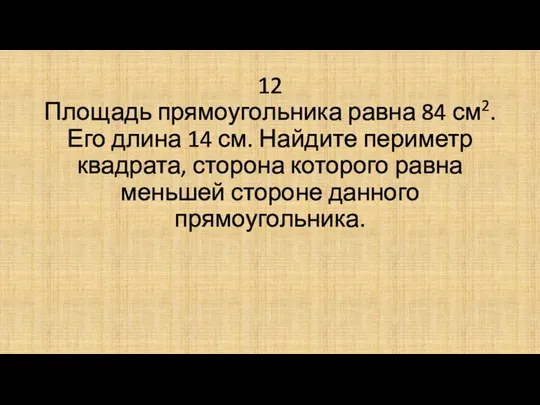 12 Площадь прямоугольника равна 84 см2. Его длина 14 см. Найдите