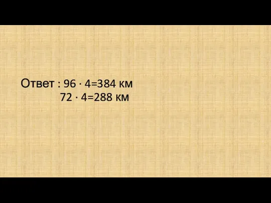Ответ : 96 · 4=384 км 72 · 4=288 км