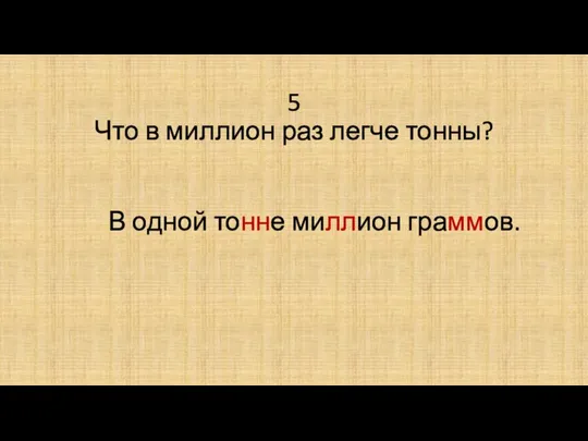 5 Что в миллион раз легче тонны? В одной тонне миллион граммов.