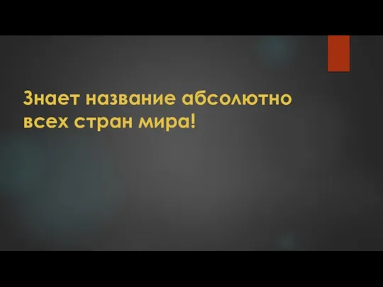 Знает название абсолютно всех стран мира!