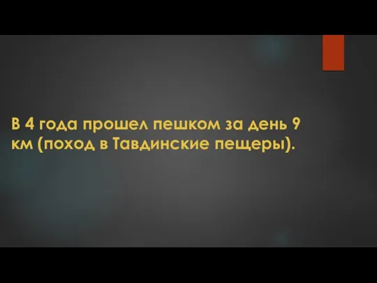 В 4 года прошел пешком за день 9 км (поход в Тавдинские пещеры).