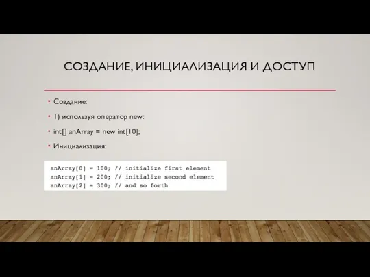 СОЗДАНИЕ, ИНИЦИАЛИЗАЦИЯ И ДОСТУП Создание: 1) используя оператор new: int[] anArray = new int[10]; Инициализация: