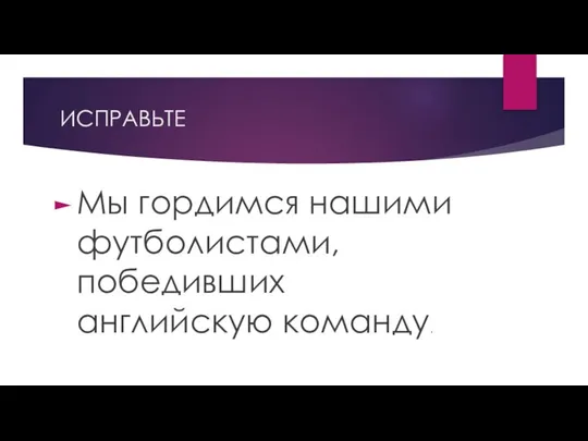 ИСПРАВЬТЕ Мы гордимся нашими футболистами, победивших английскую команду.