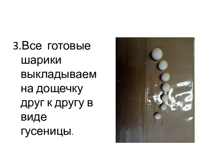 3.Все готовые шарики выкладываем на дощечку друг к другу в виде гусеницы.