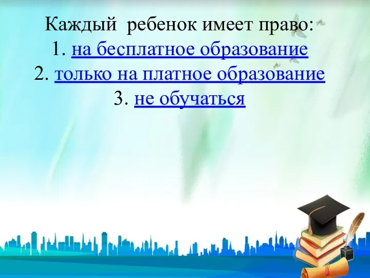 Каждый ребенок имеет право: 1. на бесплатное образование 2. только на платное образование 3. не обучаться