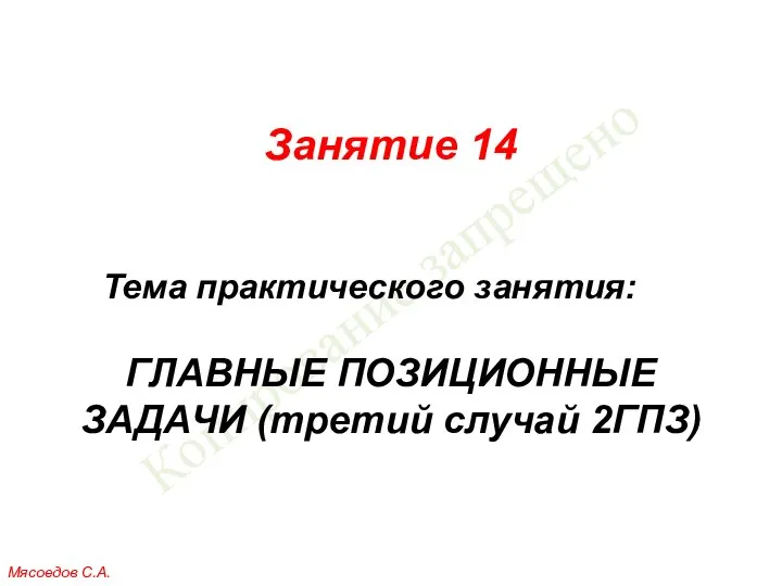 Копирование запрещено Занятие 14 Тема практического занятия: ГЛАВНЫЕ ПОЗИЦИОННЫЕ ЗАДАЧИ (третий случай 2ГПЗ) Мясоедов С.А.