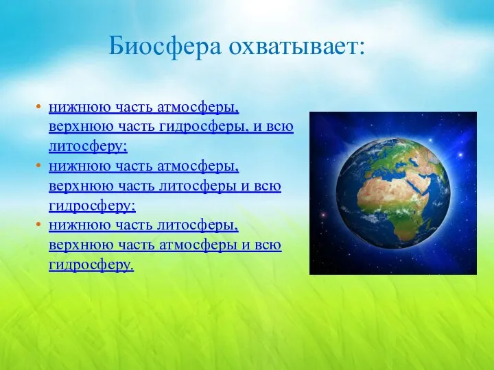 Биосфера охватывает: нижнюю часть атмосферы, верхнюю часть гидросферы, и всю литосферу;