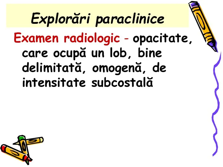 Explorări paraclinice Examen radiologic - opacitate, care ocupă un lob, bine delimitată, omogenă, de intensitate subcostală