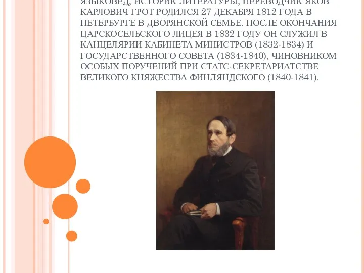 ЯЗЫКОВЕД, ИСТОРИК ЛИТЕРАТУРЫ, ПЕРЕВОДЧИК ЯКОВ КАРЛОВИЧ ГРОТ РОДИЛСЯ 27 ДЕКАБРЯ 1812