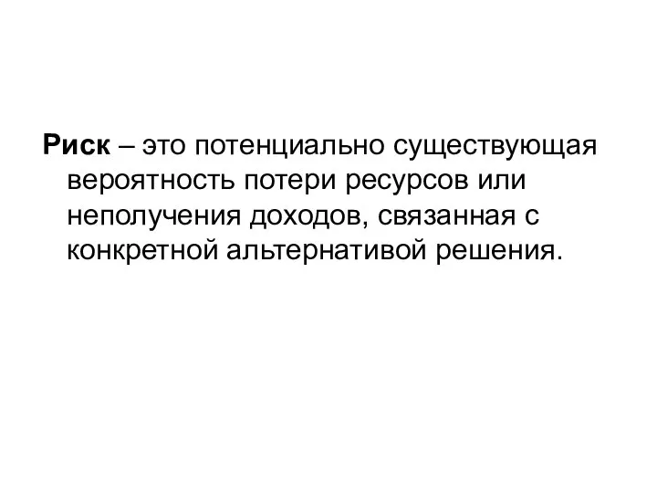 Риск – это потенциально существующая вероятность потери ресурсов или неполучения доходов, связанная с конкретной альтернативой решения.