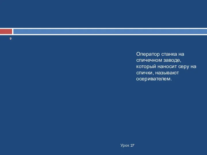 Урок 27 Оператор станка на спичечном заводе, который наносит серу на спички, называют осеривателем.