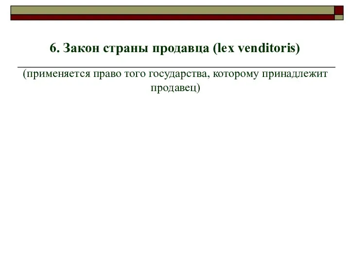 6. Закон страны продавца (lex venditoris) (применяется право того государства, которому принадлежит продавец)