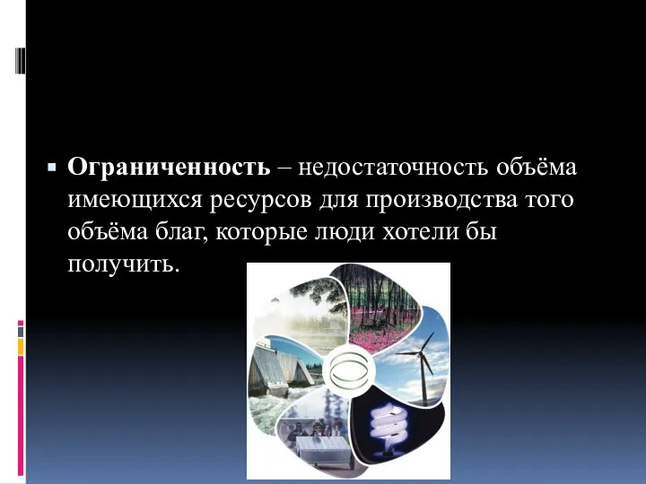 Ограниченность – недостаточность объёма имеющихся ресурсов для производства того объёма благ, которые люди хотели бы получить.