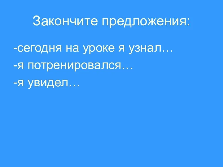 Закончите предложения: -сегодня на уроке я узнал… -я потренировался… -я увидел…