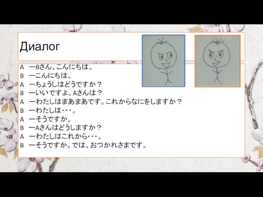 Диалог A ーBさん、こんにちは。 B ーこんにちは。 A ーちょうしはどうですか？ B ーいいですよ。Aさんは？ A ーわたしはまあまあです。これからなにをしますか？