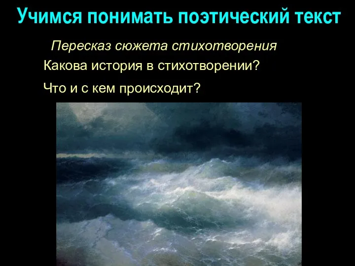 Учимся понимать поэтический текст Пересказ сюжета стихотворения Какова история в стихотворении? Что и с кем происходит?