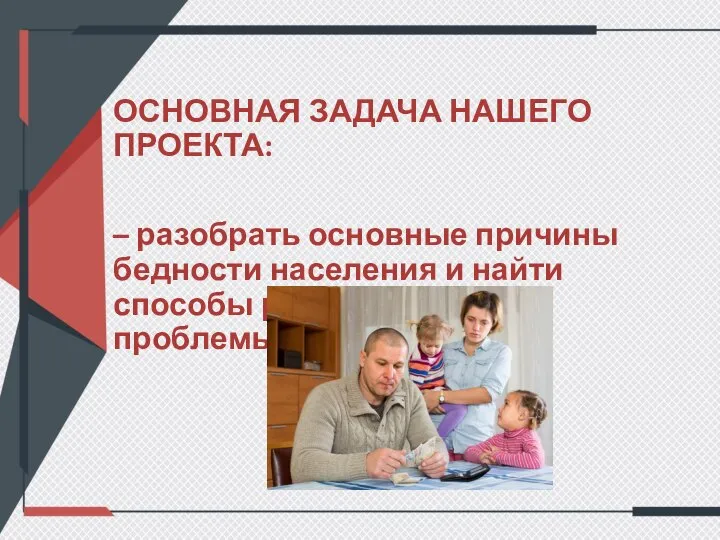 ОСНОВНАЯ ЗАДАЧА НАШЕГО ПРОЕКТА: – разобрать основные причины бедности населения и найти способы решения данной проблемы.