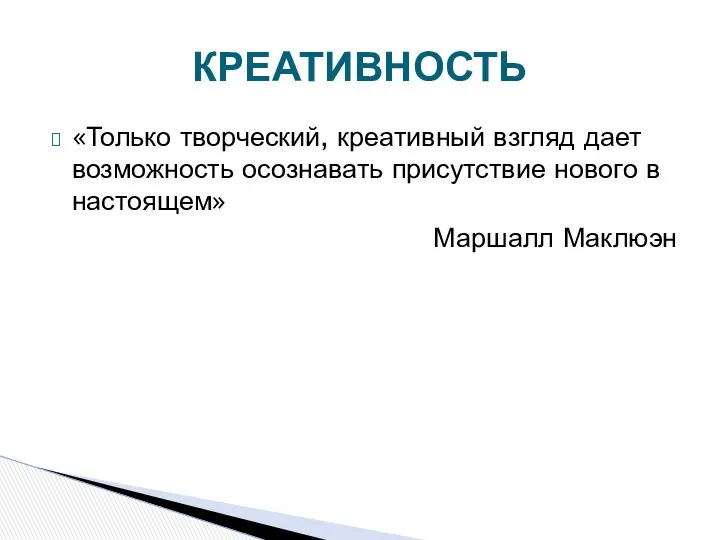 КРЕАТИВНОСТЬ «Только творческий, креативный взгляд дает возможность осознавать присутствие нового в настоящем» Маршалл Маклюэн