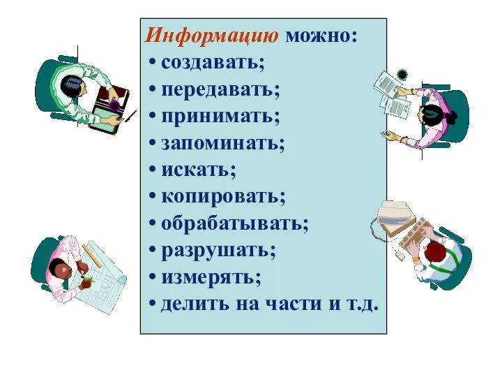 Информацию можно: создавать; передавать; принимать; запоминать; искать; копировать; обрабатывать; разрушать; измерять; делить на части и т.д.