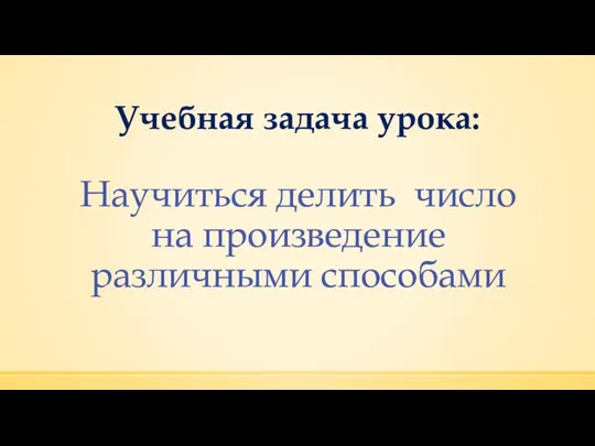 Учебная задача урока: Научиться делить число на произведение различными способами